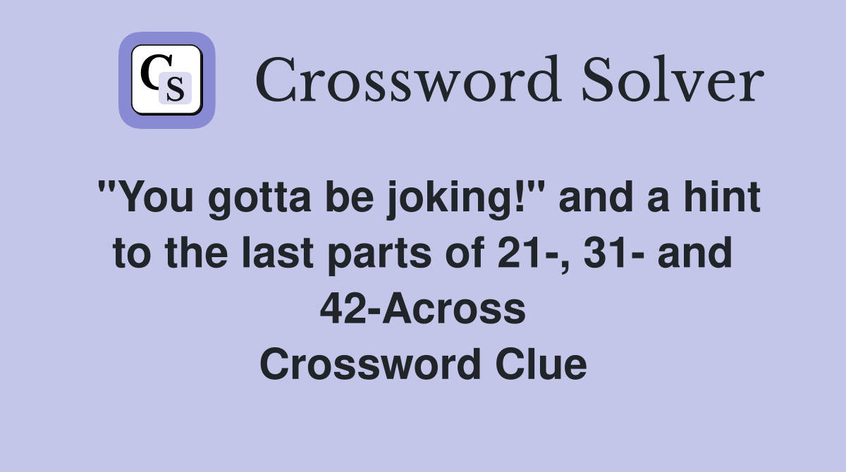 "You gotta be joking!" and a hint to the last parts of 21-, 31- and 42-Across Crossword Clue