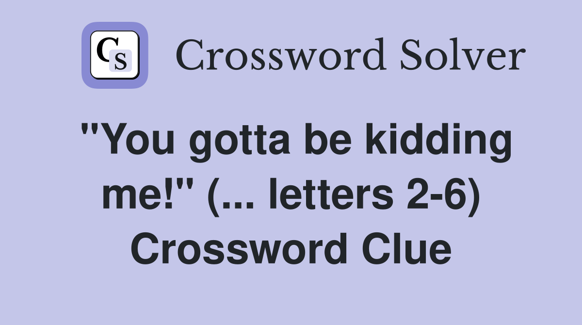 "You gotta be kidding me!" (... letters 2-6) Crossword Clue