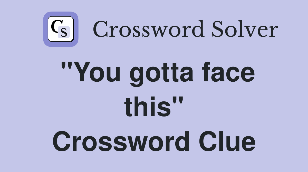 "You gotta face this" Crossword Clue