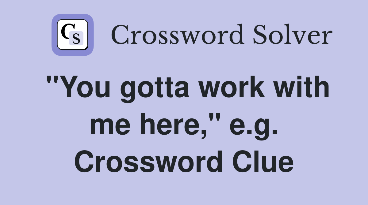 "You gotta work with me here," e.g. Crossword Clue