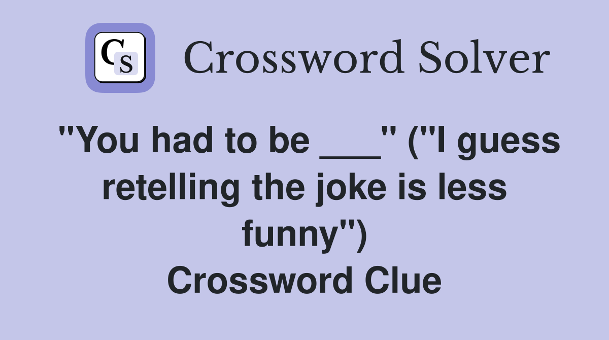"You had to be ___" ("I guess retelling the joke is less funny") Crossword Clue