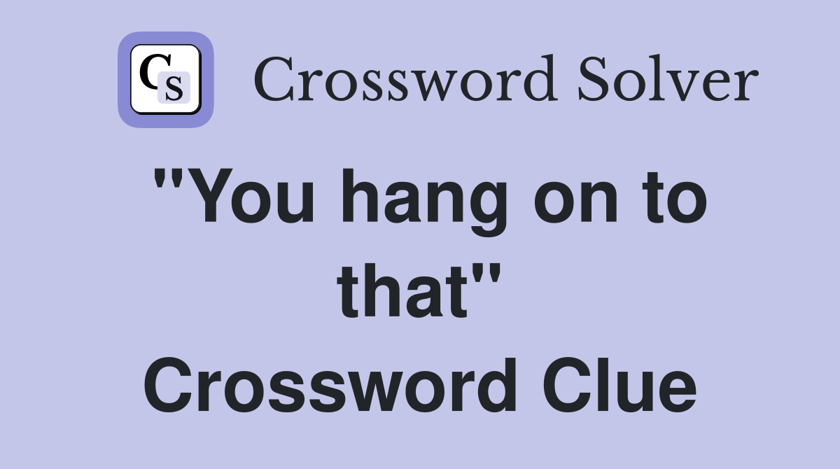 "You hang on to that" Crossword Clue
