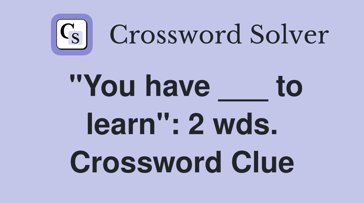 "You have ___ to learn": 2 wds. Crossword Clue