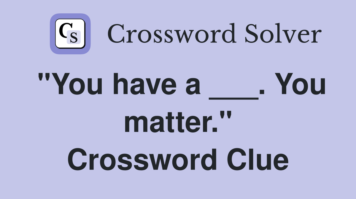 "You have a ___. You matter." Crossword Clue
