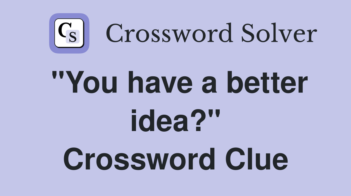 "You have a better idea?" Crossword Clue