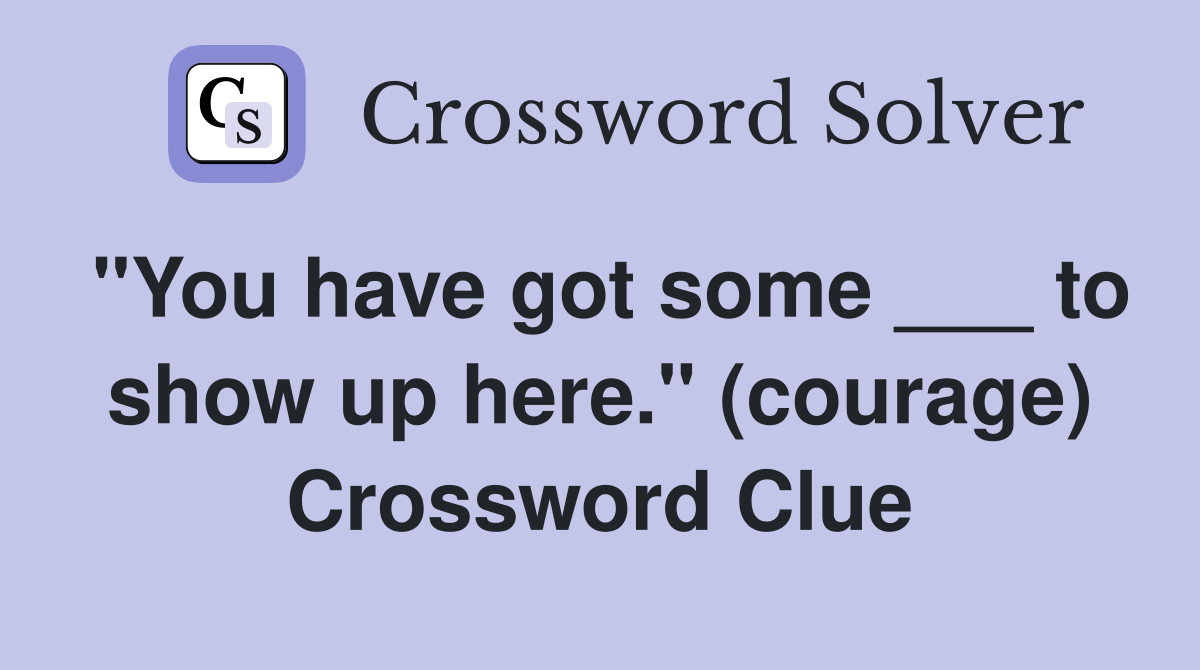"You have got some ___ to show up here." (courage) Crossword Clue