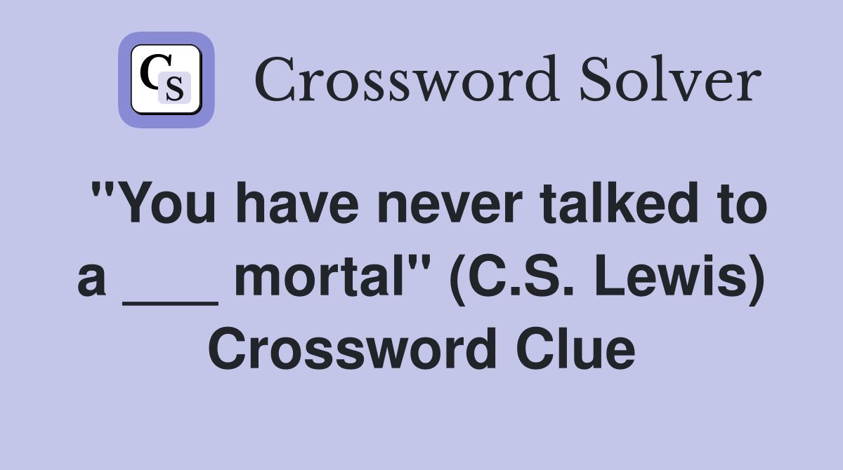 "You have never talked to a ___ mortal" (C.S. Lewis) Crossword Clue