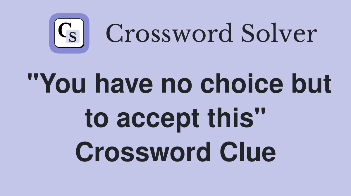 "You have no choice but to accept this" Crossword Clue