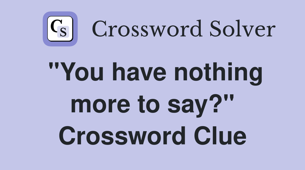 "You have nothing more to say?" Crossword Clue