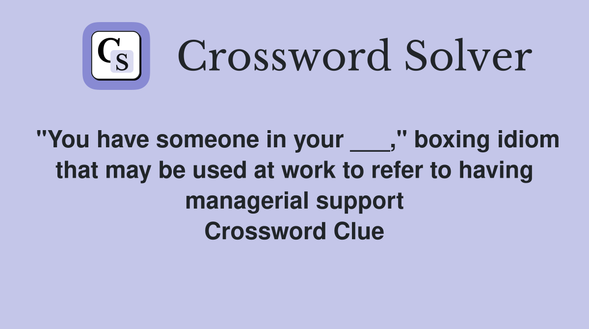 "You have someone in your ___," boxing idiom that may be used at work to refer to having managerial support Crossword Clue