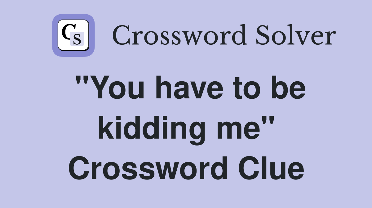 "You have to be kidding me" Crossword Clue