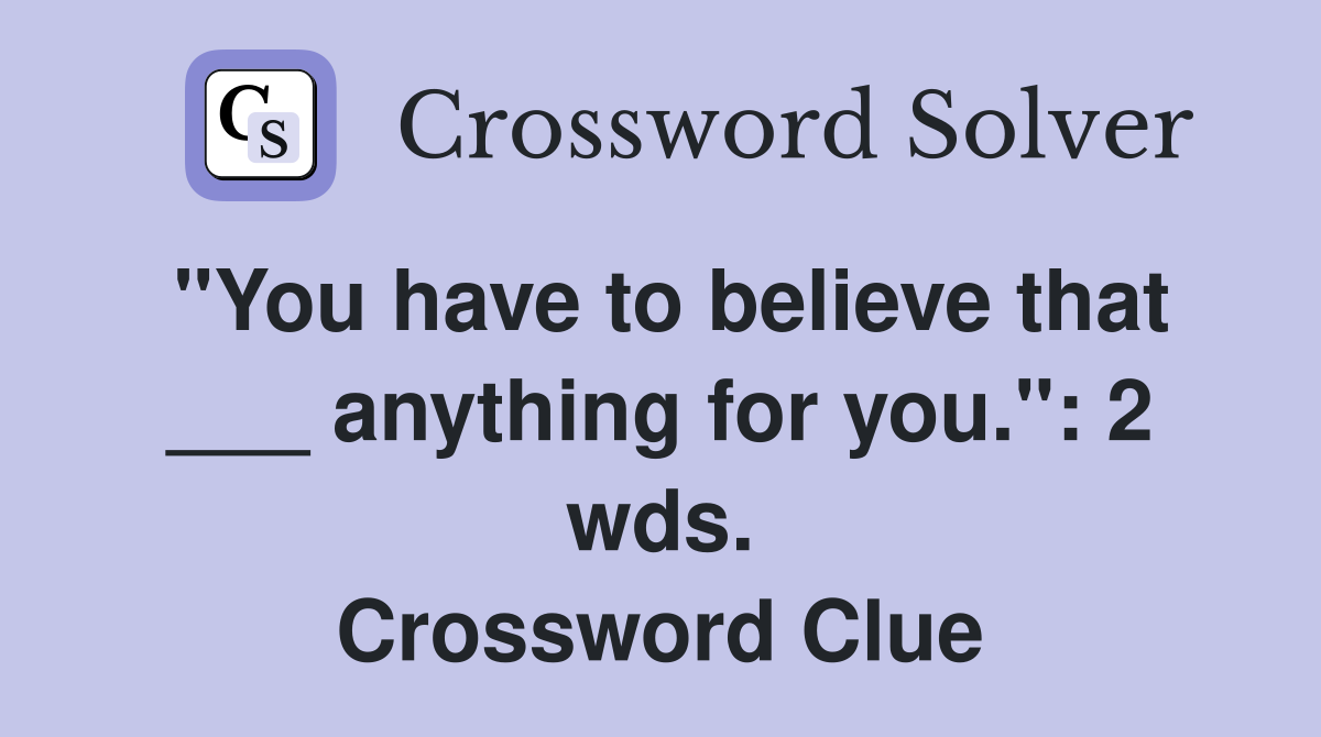 "You have to believe that ___ anything for you.": 2 wds. Crossword Clue