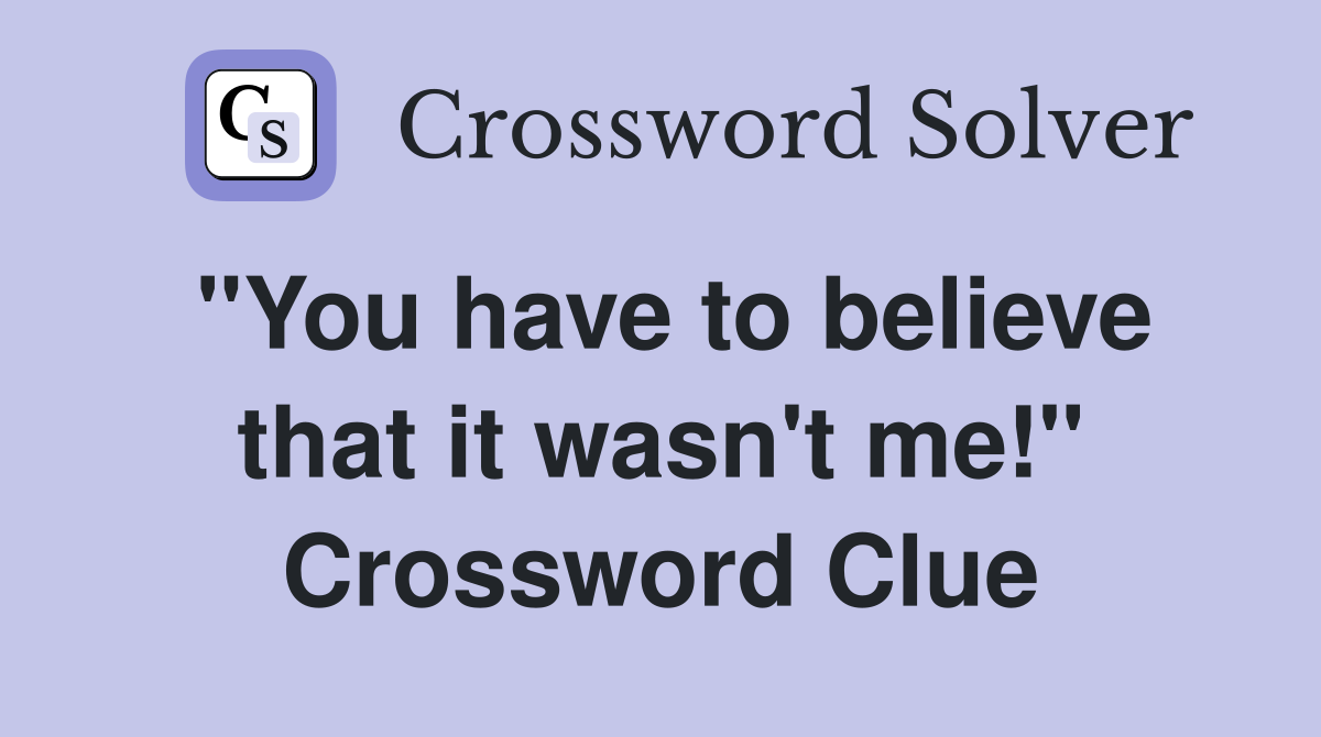 "You have to believe that it wasn't me!" Crossword Clue