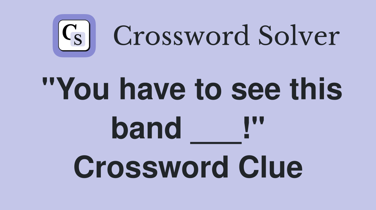 "You have to see this band ___!" Crossword Clue