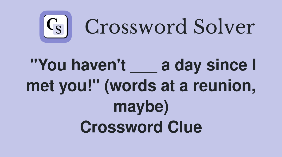 "You haven't ___ a day since I met you!" (words at a reunion, maybe) Crossword Clue
