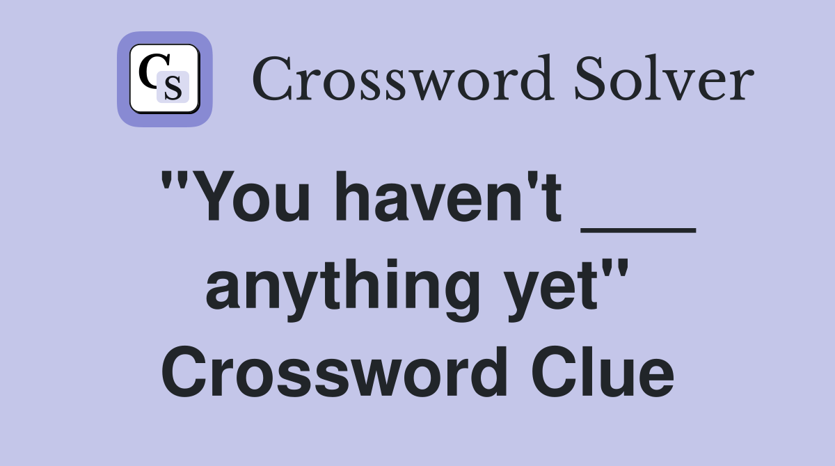 "You haven't ___ anything yet" Crossword Clue