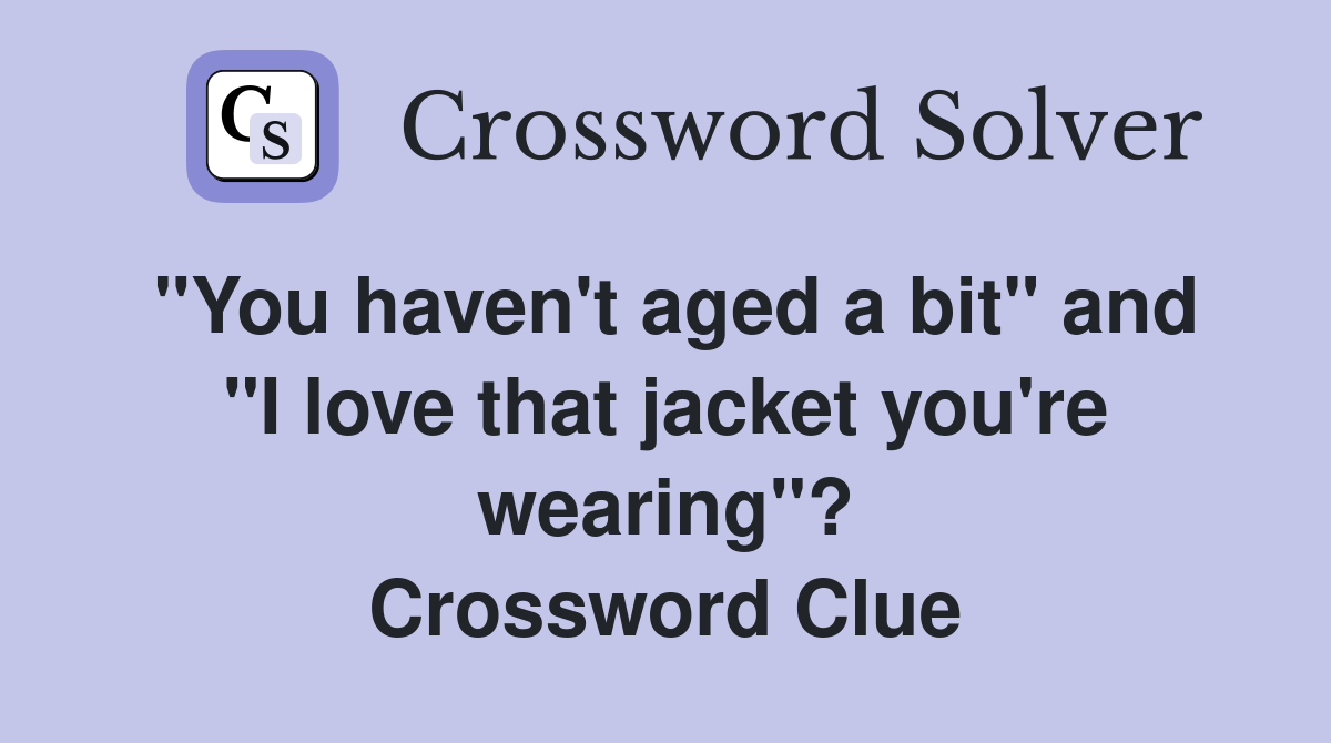 "You haven't aged a bit" and "I love that jacket you're wearing"? Crossword Clue