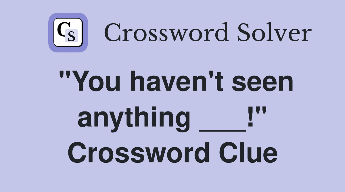"You haven't seen anything ___!" Crossword Clue