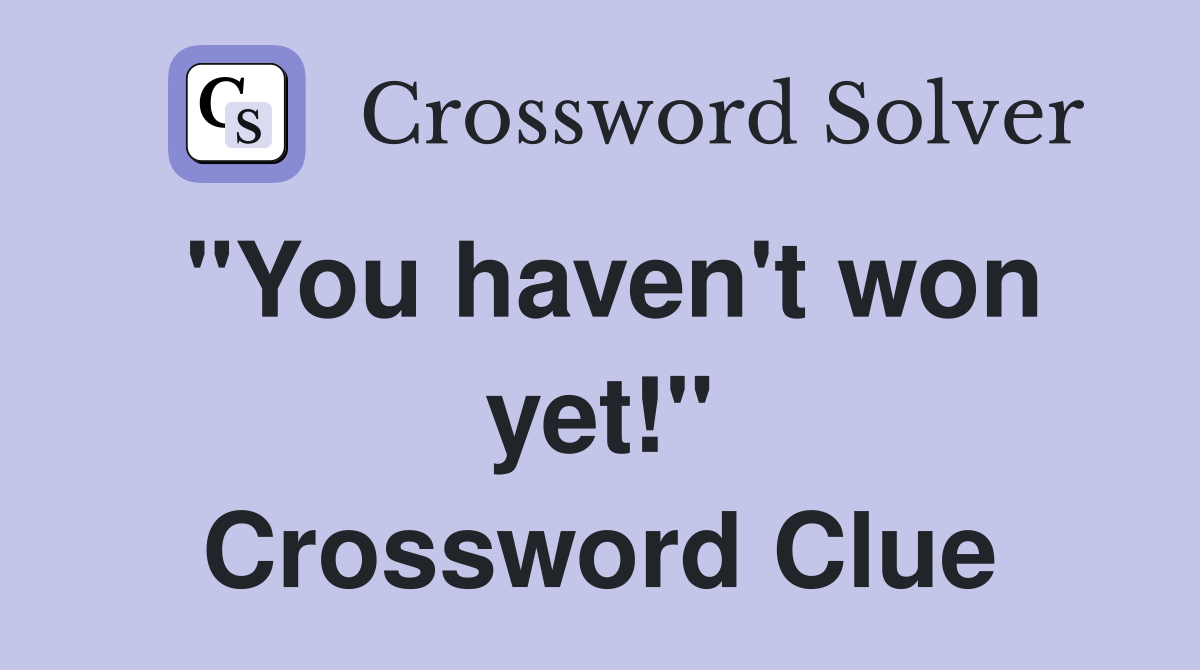"You haven't won yet!" Crossword Clue