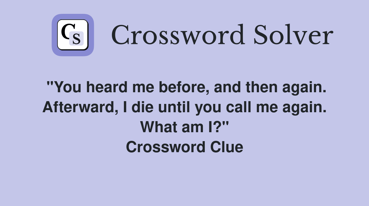 "You heard me before, and then again. Afterward, I die until you call me again. What am I?" Crossword Clue