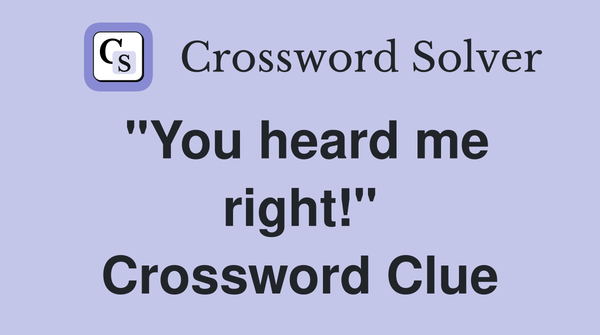 "You heard me right!" Crossword Clue