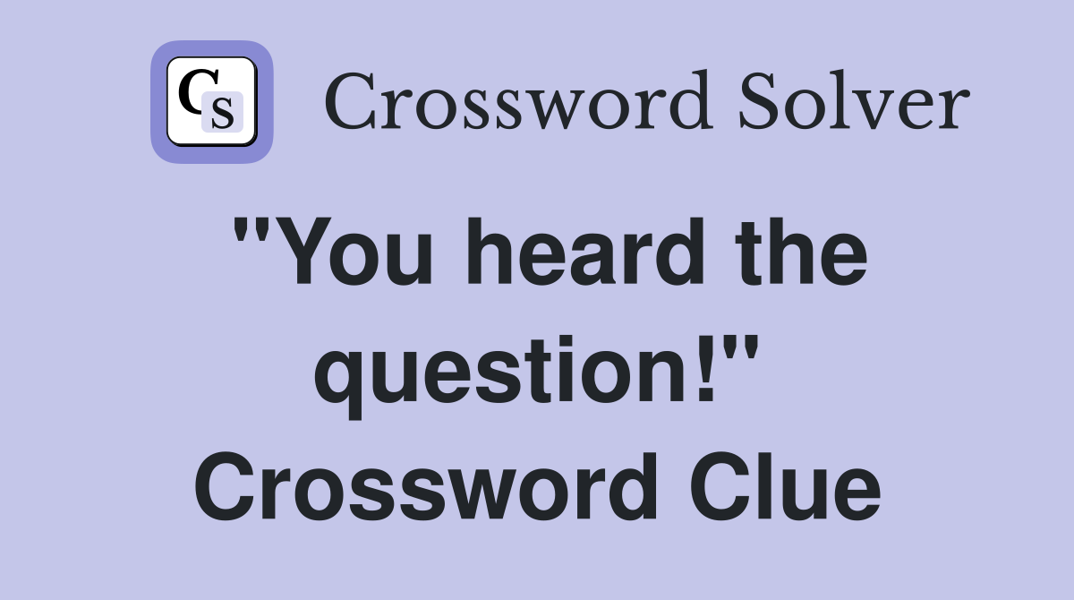 "You heard the question!" Crossword Clue