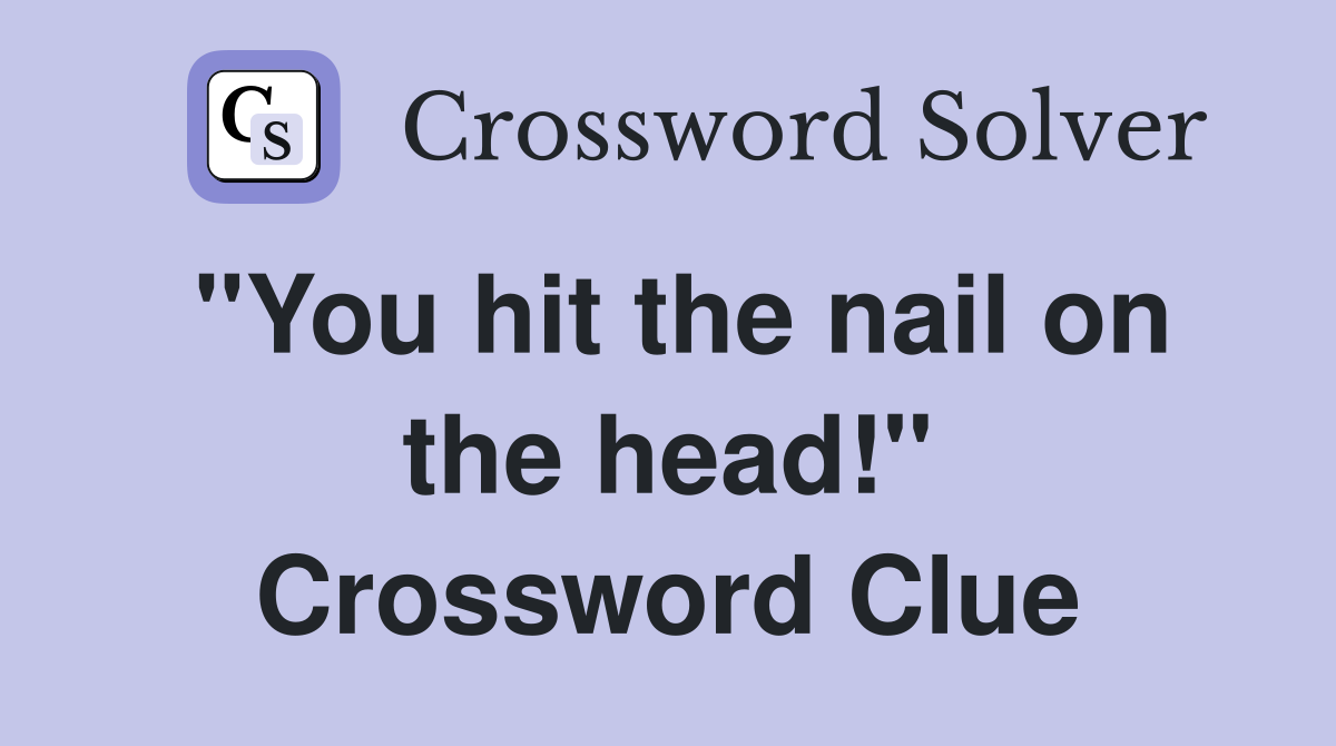 "You hit the nail on the head!" Crossword Clue