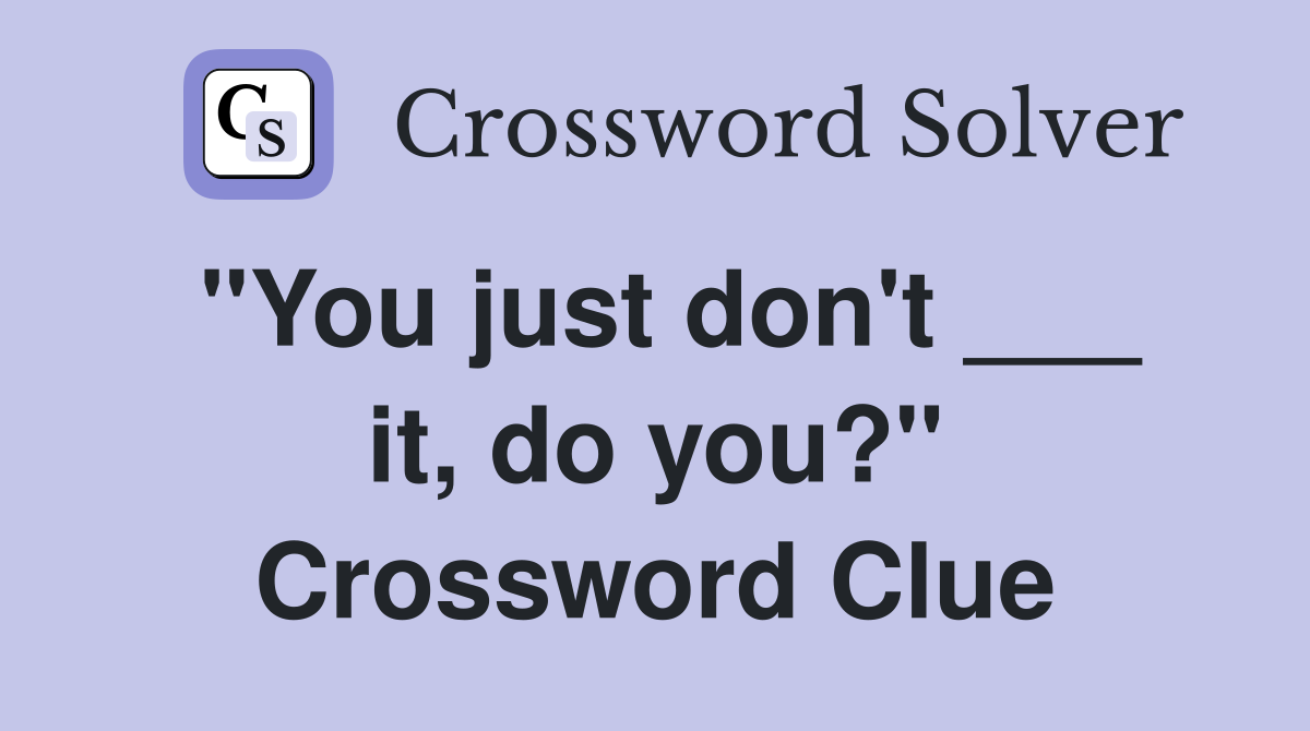 "You just don't ___ it, do you?" Crossword Clue