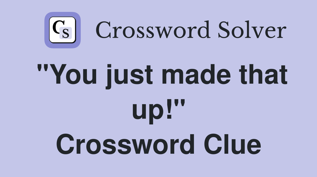 "You just made that up!" Crossword Clue