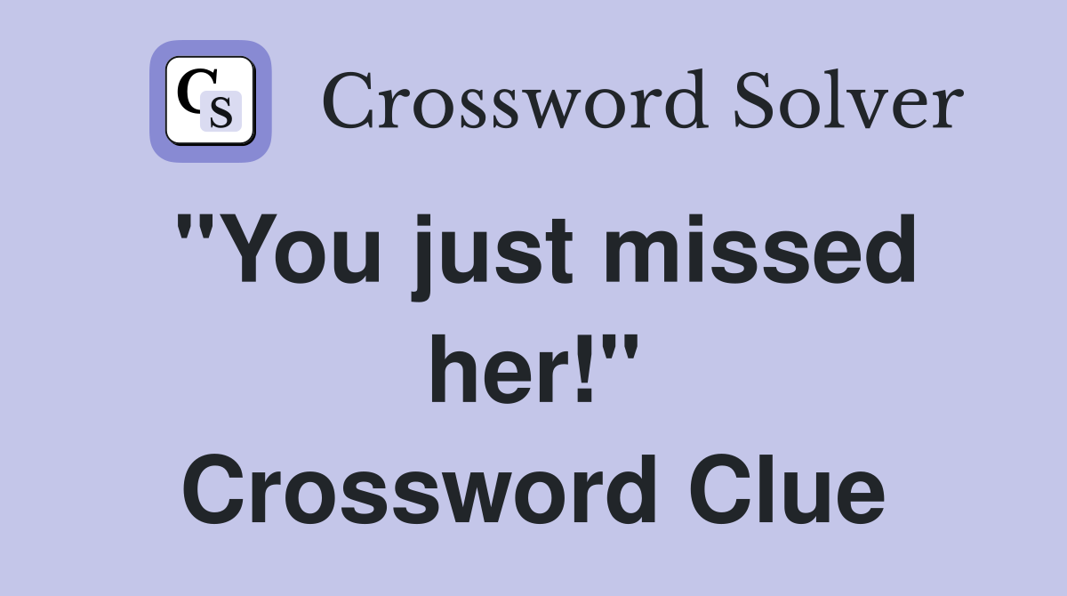 "You just missed her!" Crossword Clue