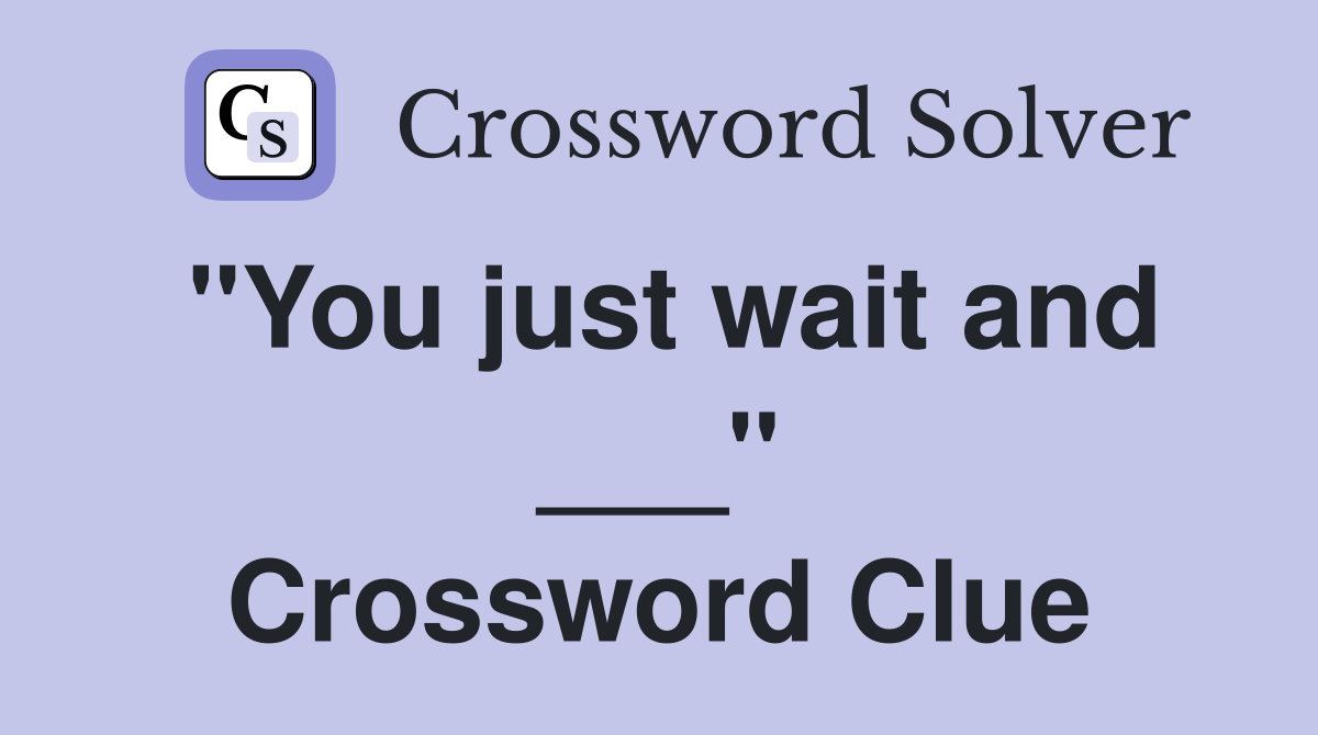 "You just wait and ___" Crossword Clue