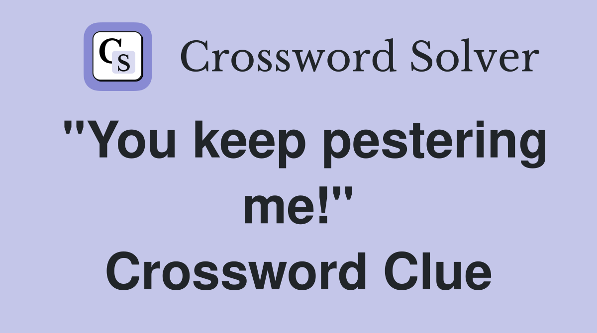 "You keep pestering me!" Crossword Clue