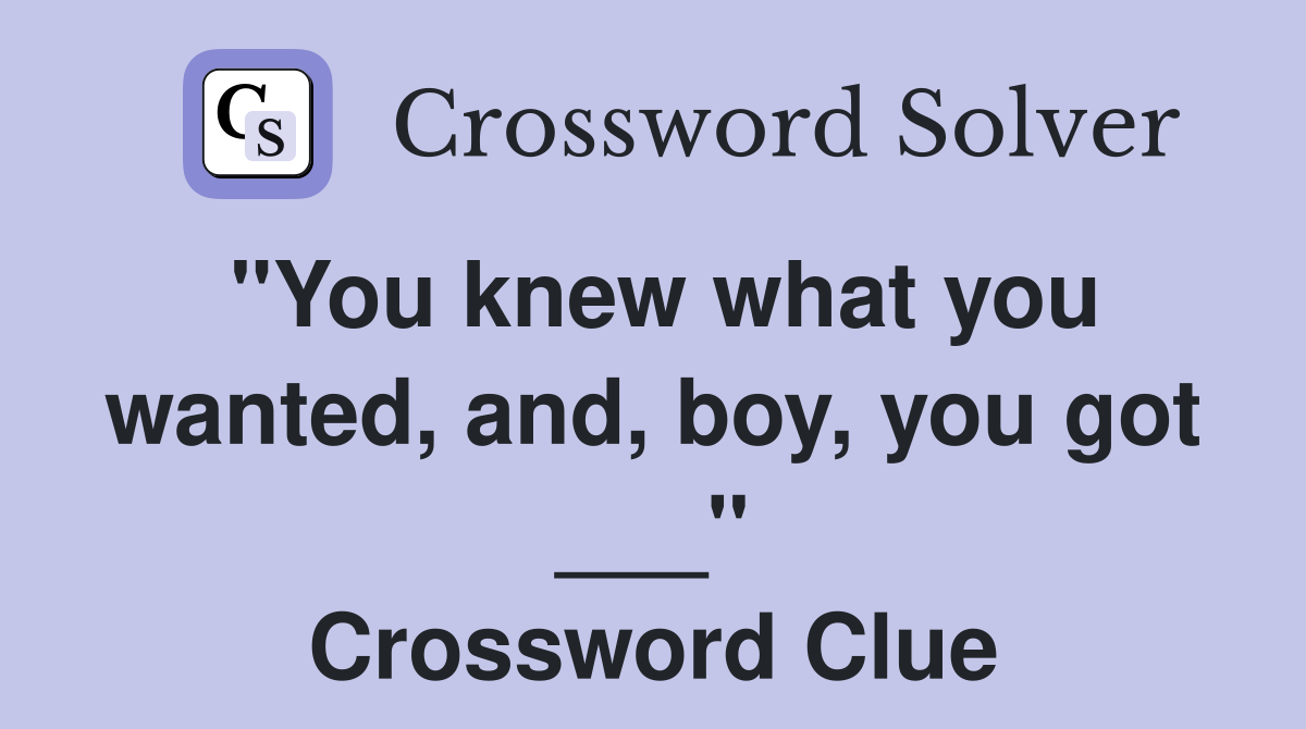 "You knew what you wanted, and, boy, you got ___" Crossword Clue