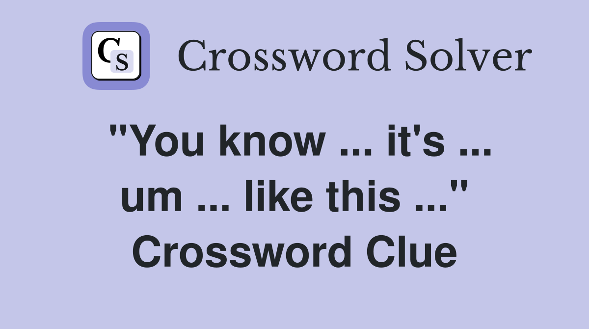 "You know ... it's ... um ... like this ..." Crossword Clue