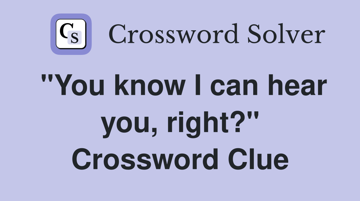 "You know I can hear you, right?" Crossword Clue