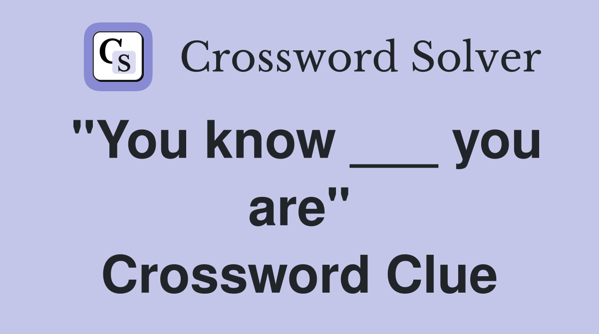 "You know ___ you are" Crossword Clue