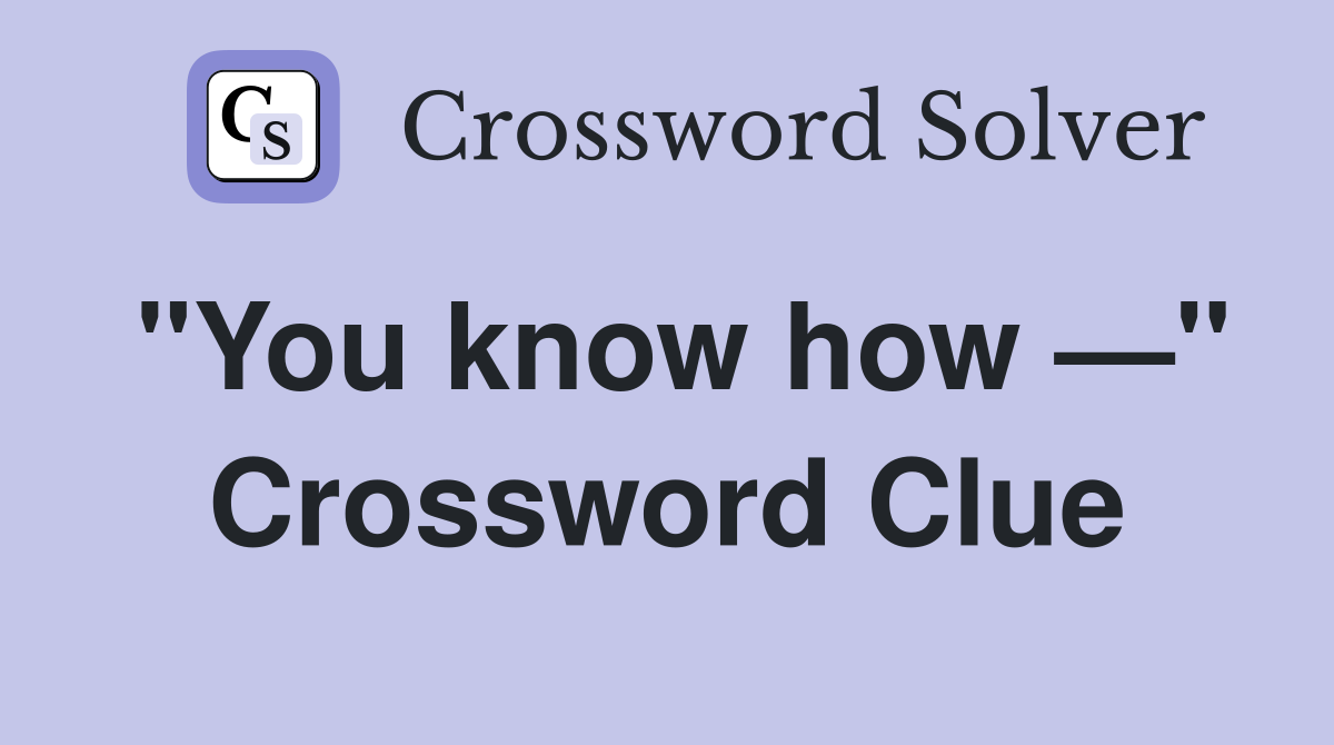 "You know how —" Crossword Clue