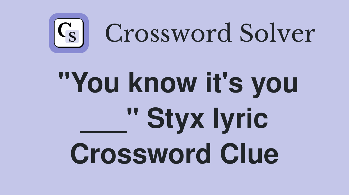 "You know it's you ___" Styx lyric Crossword Clue
