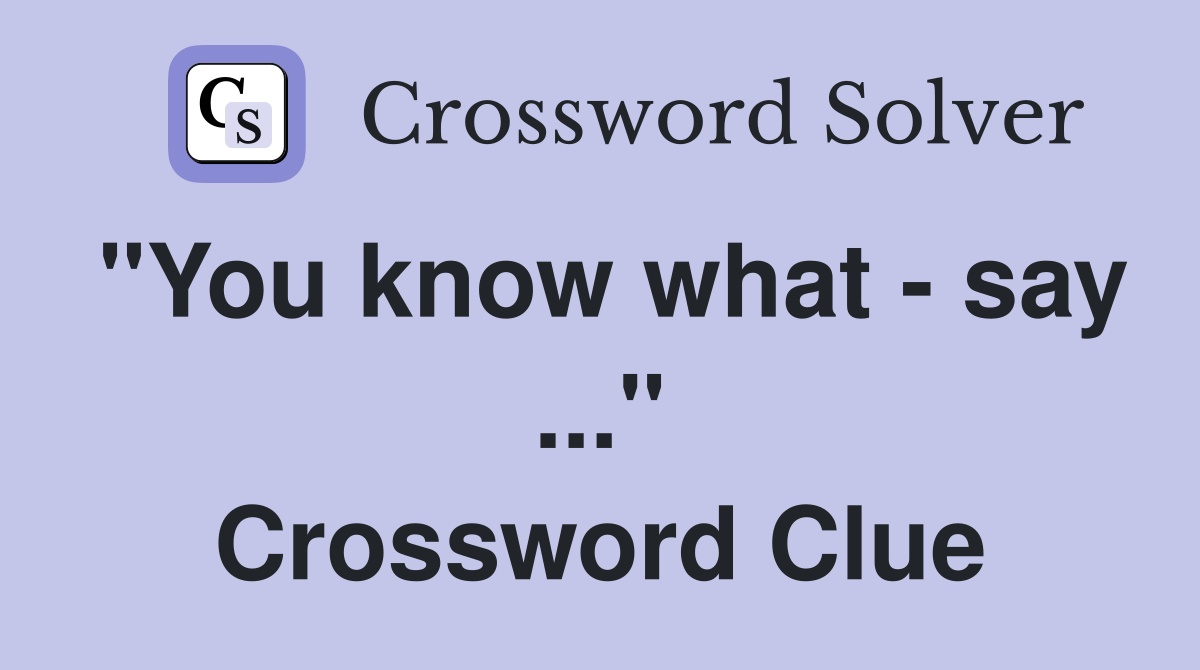 "You know what - say ..." Crossword Clue