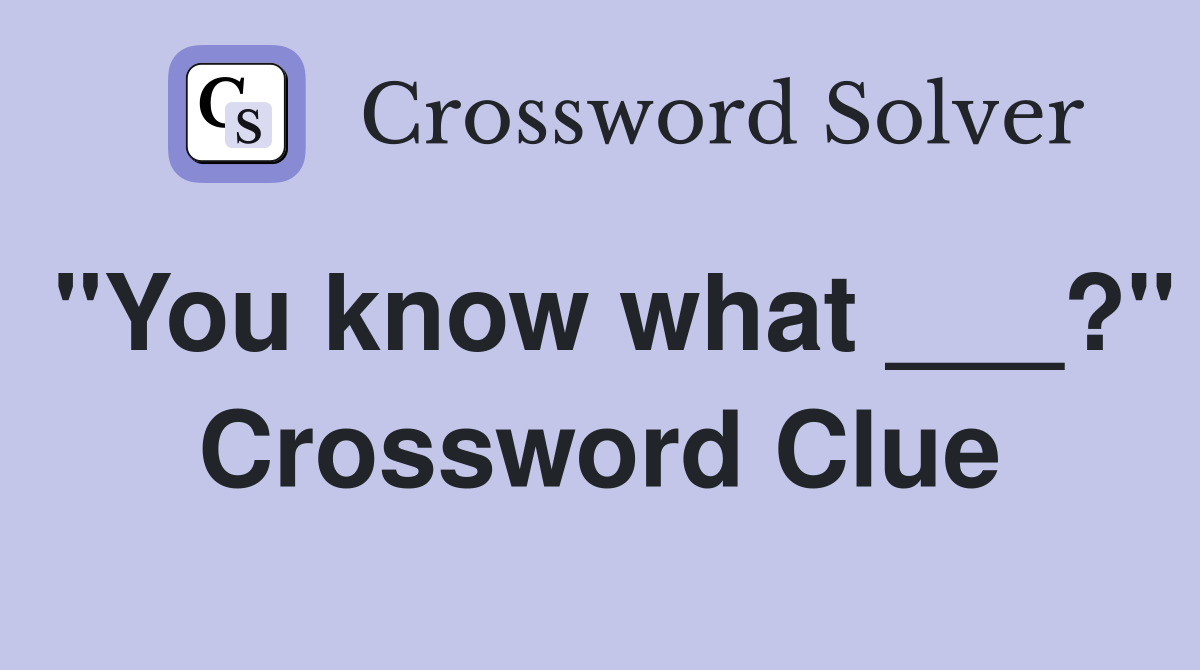 "You know what ___?" Crossword Clue