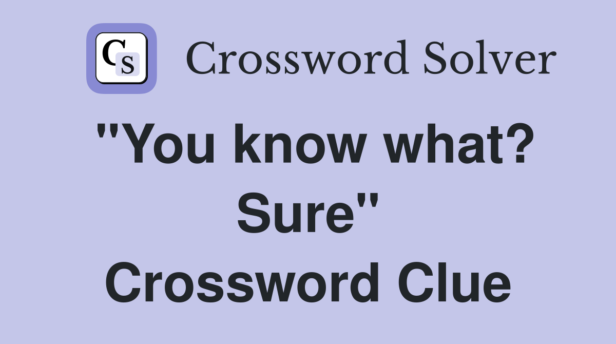 "You know what? Sure" Crossword Clue