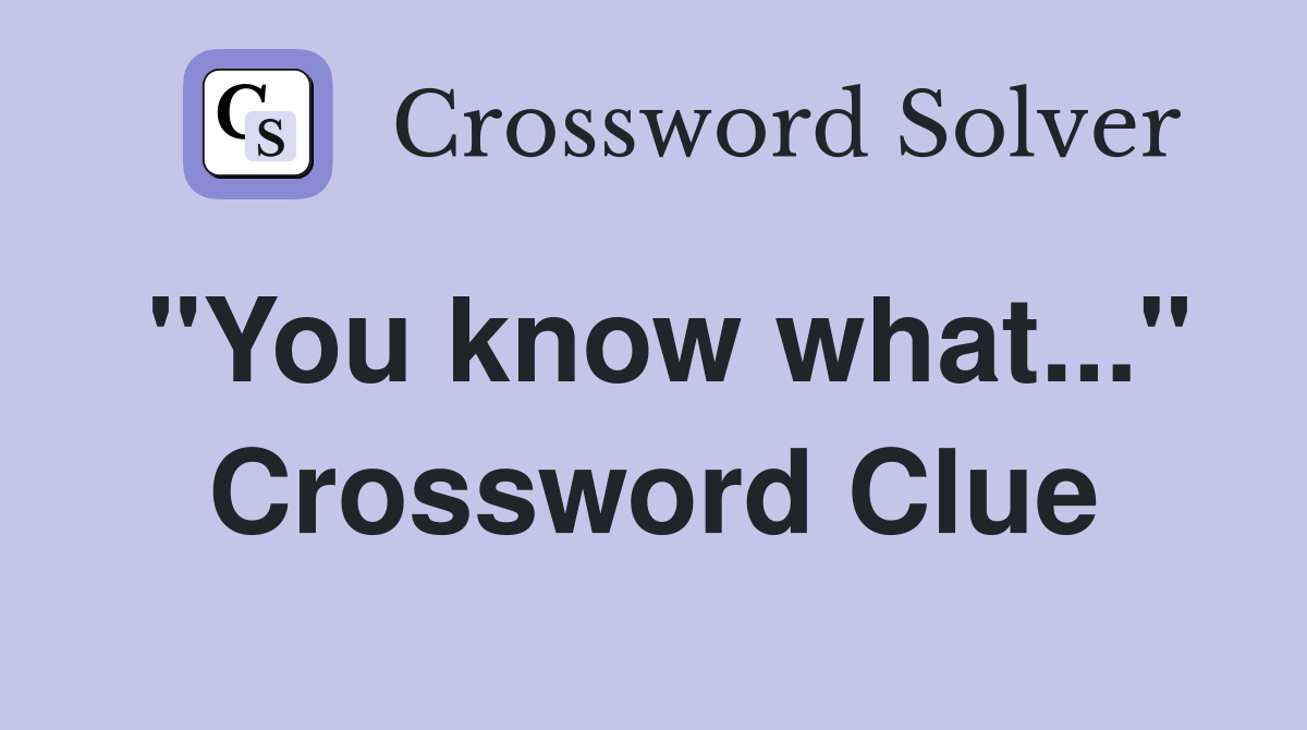 "You know what..." Crossword Clue