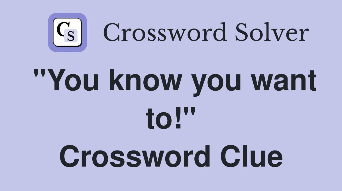 "You know you want to!" Crossword Clue