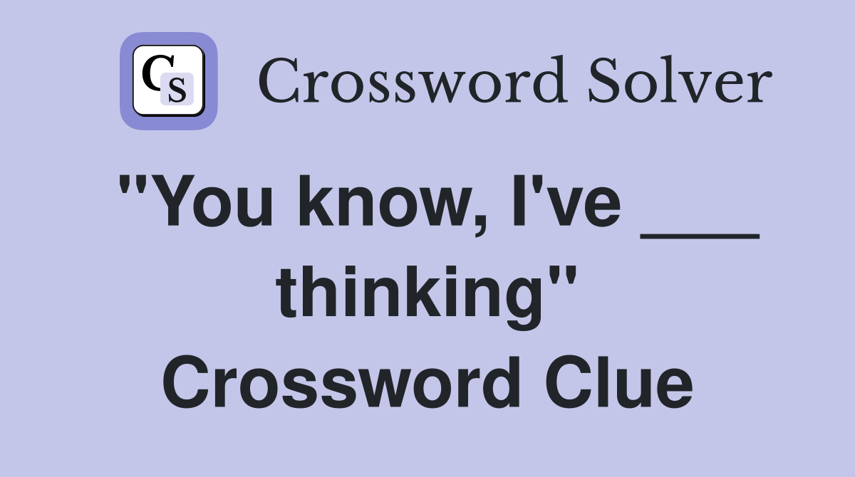 "You know, I've ___ thinking" Crossword Clue