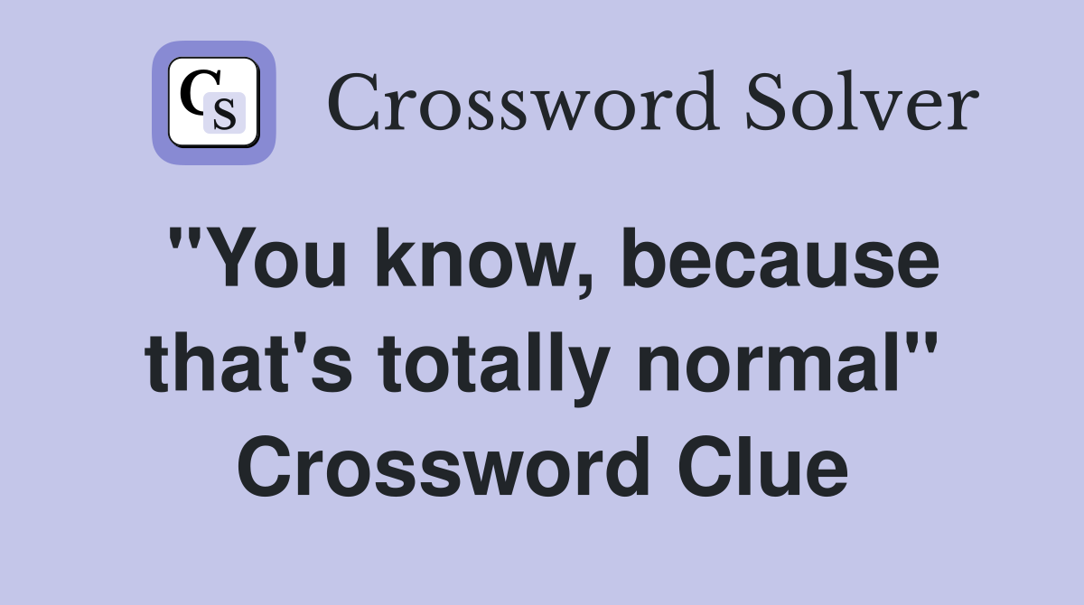"You know, because that's totally normal" Crossword Clue