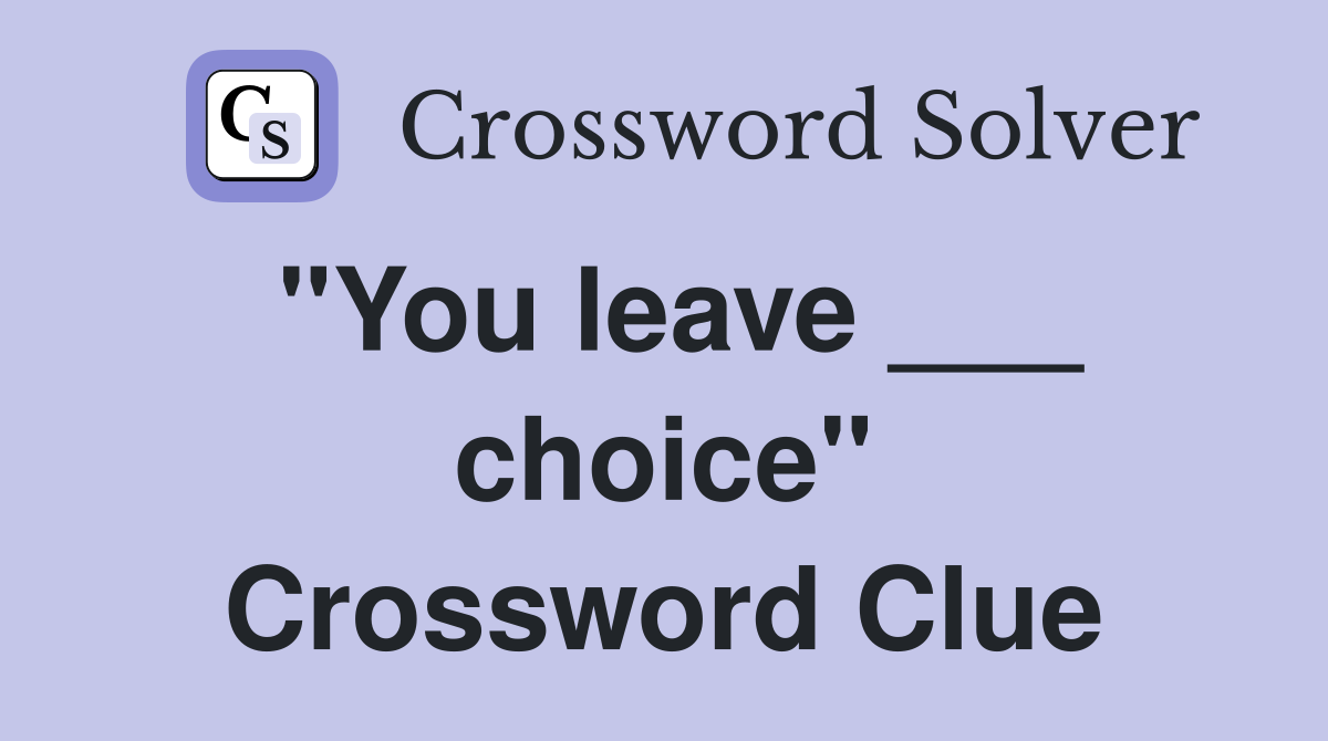"You leave ___ choice" Crossword Clue