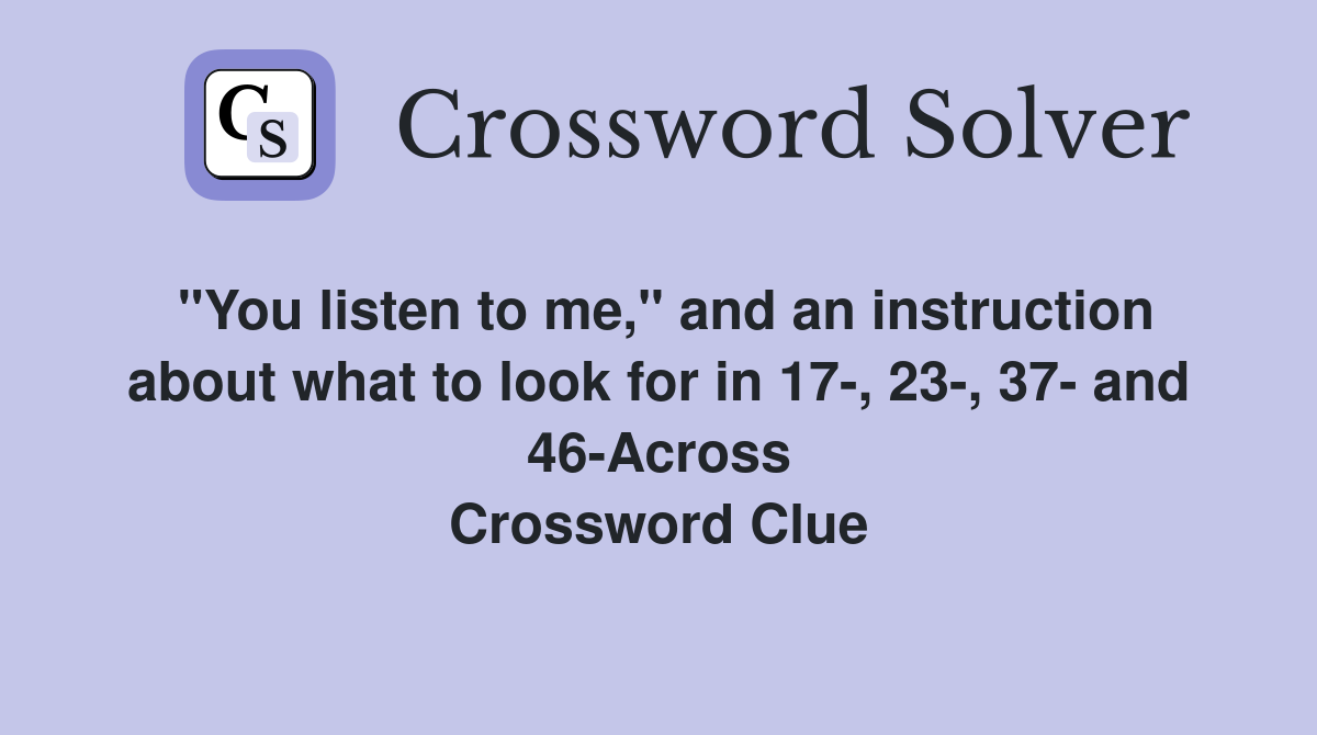 "You listen to me," and an instruction about what to look for in 17-, 23-, 37- and 46-Across Crossword Clue