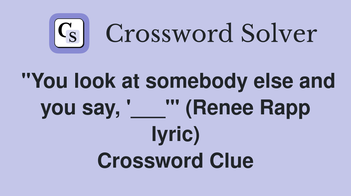 "You look at somebody else and you say, '___'" (Renee Rapp lyric) Crossword Clue