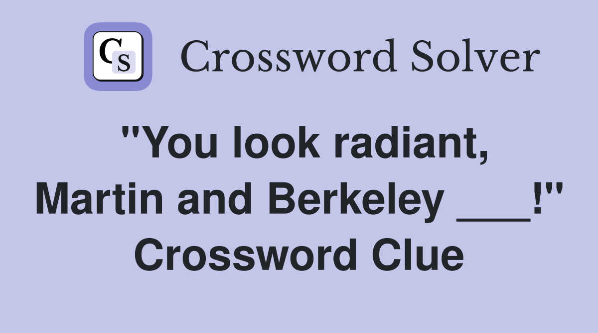 "You look radiant, Martin and Berkeley ___!" Crossword Clue