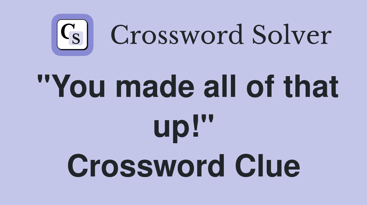 "You made all of that up!" Crossword Clue